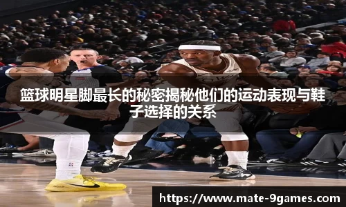 篮球明星脚最长的秘密揭秘他们的运动表现与鞋子选择的关系